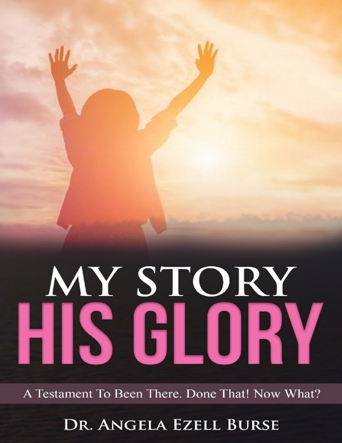 My Story, His Glory - A Testament To Been There. Done That! Now What? -  Dr. Angela  Ezell Burse
