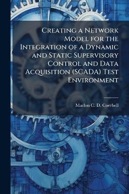 Creating a Network Model for the Integration of a Dynamic and Static Supervisory Control and Data Acquisition (SCADA) Test Environment - Marlon C D Coerbell