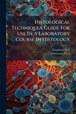 Histological TechniqueA Guide For Use In A Laboratory Course In Histology - B F Kingsbury, O A Johannsen