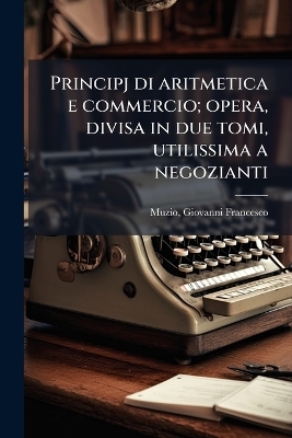 Principj di aritmetica e commercio; opera, divisa in due tomi, utilissima a negozianti - Giovanni Francesco Muzio