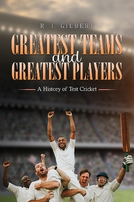 Greatest Teams and Greatest Players &ndash; A History of Test Cricket - R. I. Gilbert