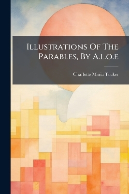 Illustrations Of The Parables, By A.l.o.e - Charlotte Maria Tucker