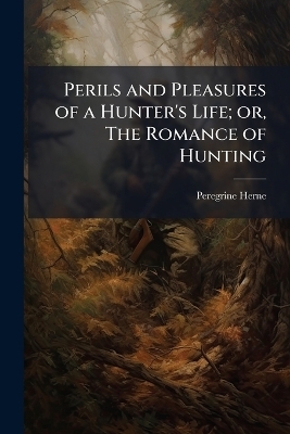 Perils and Pleasures of a Hunter's Life; or, The Romance of Hunting