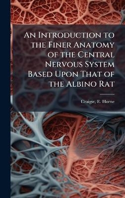 An Introduction to the Finer Anatomy of the Central Nervous System Based Upon That of the Albino Rat