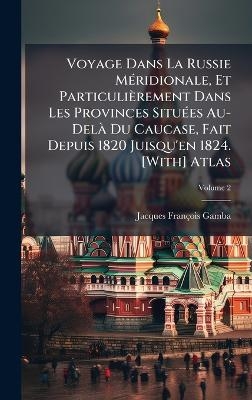 Voyage Dans La Russie M&Atilde;(c)ridionale, Et Particuli&egrave;rement Dans Les Provinces Situ&Atilde;(c)es Au-Del&Atilde; Du Caucase, Fait Depuis 1820 Juisqu'en 1824. [With] Atlas - Jacques Fran&ccedil;ois Gamba
