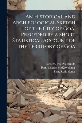 An Historical and Arch&Atilde;]ological Sketch of the City of Goa, Preceded by a Short Statistical Account of the Territory of Goa - Jos&atilde;(c) Nicolau Da Fonseca, Charles McKew Donor Parr, Ruth Parr