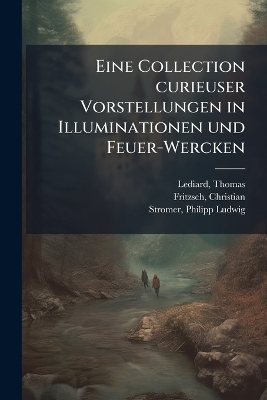 Eine Collection curieuser Vorstellungen in Illuminationen und Feuer-Wercken - Thomas Lediard, Christian Fritzsch, Philipp Ludwig Stromer