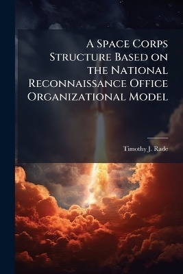 A Space Corps Structure Based on the National Reconnaissance Office Organizational Model - Timothy J Rade