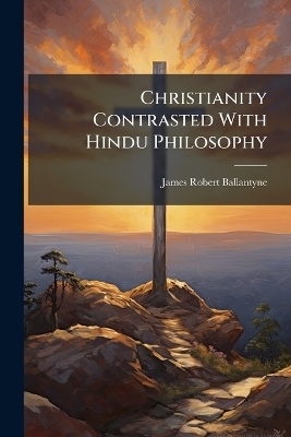 Christianity Contrasted With Hindu Philosophy - James Robert 1813-1864 Ballantyne