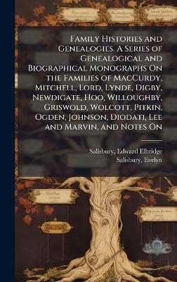 Family Histories and Genealogies. A Series of Genealogical and Biographical Monographs On the Families of MacCurdy, Mitchell, Lord, Lynde, Digby, Newdigate, Hoo, Willoughby, Griswold, Wolcott, Pitkin, Ogden, Johnson, Diodati, Lee and Marvin, and Notes On