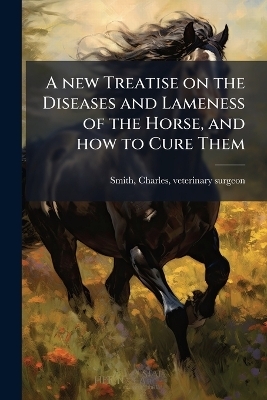 A new Treatise on the Diseases and Lameness of the Horse, and how to Cure Them - 