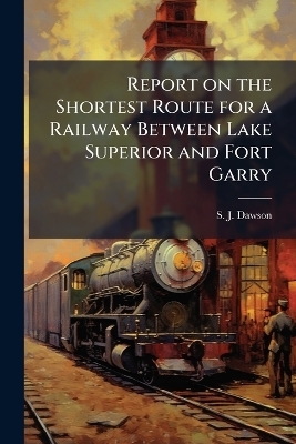 Report on the Shortest Route for a Railway Between Lake Superior and Fort Garry