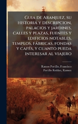 Guia de Aranjuez, su historia y descripcion, palacios y jardines, calles y plazas, fuentes y edificios notables, templos, f&agrave;bricas, fondas y caf&Atilde;(c)s, y cuanto pueda interesar al viajero - Francisco Ramos Portillo, Ramon Portillo Roldan