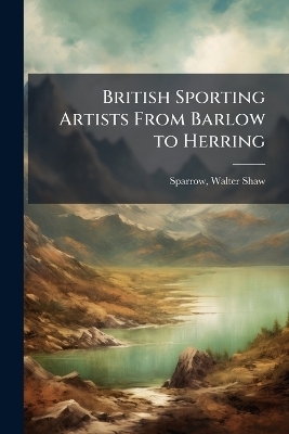 British Sporting Artists From Barlow to Herring - Walter Shaw Sparrow