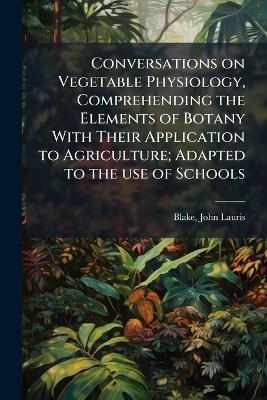 Conversations on Vegetable Physiology, Comprehending the Elements of Botany With Their Application to Agriculture; Adapted to the use of Schools