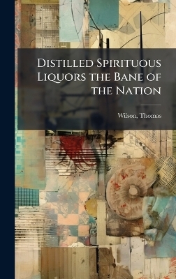 Distilled Spirituous Liquors the Bane of the Nation - Thomas Wilson