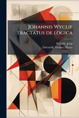 Johannis Wyclif Tractatus de logica - John Wycliffe, Michael Henry Dziewicki