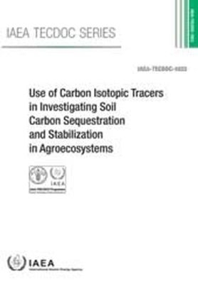 Use of Carbon Isotopic Tracers in Investigating Soil Carbon Sequestration and Stabilization in Agroecosystems -  Food and Agriculture Organization of the United Nations,  International Atomic Energy Agency