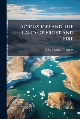 Across Iceland The Land Of Frost And Fire - Olive Murray Chapman