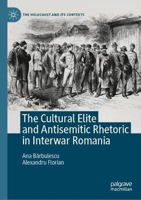 The Cultural Elite and Antisemitic Rhetoric in Interwar Romania - Ana BĂrbulescu, Alexandru Florian