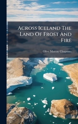 Across Iceland The Land Of Frost And Fire - Olive Murray Chapman