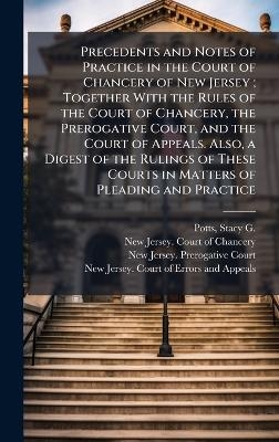 Precedents and Notes of Practice in the Court of Chancery of New Jersey; Together With the Rules of the Court of Chancery, the Prerogative Court, and the Court of Appeals. Also, a Digest of the Rulings of These Courts in Matters of Pleading and Practice - Stacy G 1799-1865 Potts