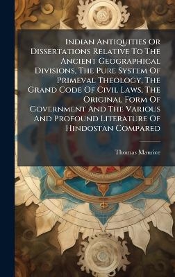 Indian Antiquities Or Dissertations Relative To The Ancient Geographical Divisions, The Pure System Of Primeval Theology, The Grand Code Of Civil Laws, The Original Form Of Government And The Various And Profound Literature Of Hindostan Compared