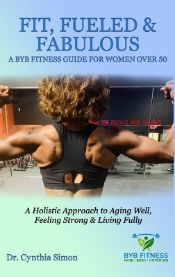 Fit, Fueled & Fabulous A BYB Fitness Guide for Women Over 50 - Dr Cynthia Simon