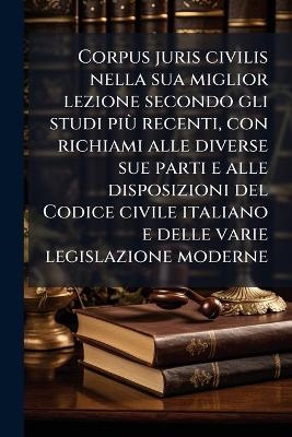 Corpus juris civilis nella sua miglior lezione secondo gli studi pi&Atilde;&sup1; recenti, con richiami alle diverse sue parti e alle disposizioni del Codice civile italiano e delle varie legislazione moderne -  Anonymous
