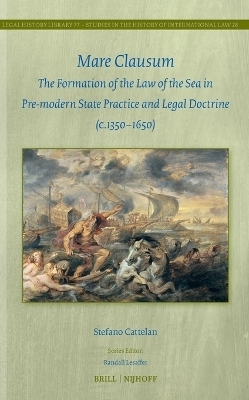 Mare Clausum: The Formation of the Law of the Sea in Pre-modern State Practice and Legal Doctrine (c. 1350&ndash;1650) - Stefano Cattelan