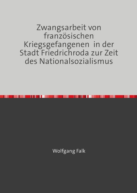 Zwangsarbeit von franz&ouml;sischen Kriegsgefangenen in der Stadt Friedrichroda zur Zeit des Nationalsozialismus - Wolfgang Falk