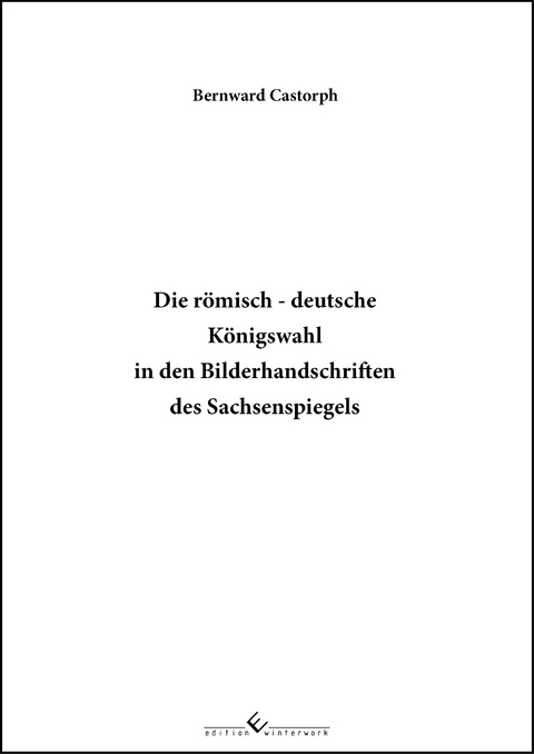 Die r&ouml;misch &ndash; deutsche K&ouml;nigswahl in den Bilderhandschriften des Sachsenspiegels - Bernward Castorph