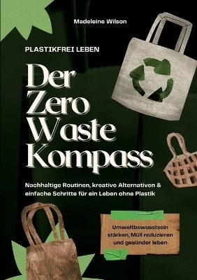 Plastikfrei leben – Der Zero Waste Kompass: Nachhaltige Routinen, kreative Alternativen & einfache Schritte für ein Leben ohne Plastik (Umweltbewusstsein stärken, Müll reduzieren & gesünder leben)
