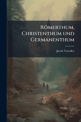 R&ouml;merthum, Christenthum und Germanenthum - Jacob Venedey