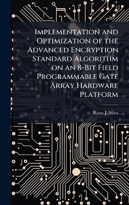 Implementation and Optimization of the Advanced Encryption Standard Algorithm on an 8-Bit Field Programmable Gate Array Hardware Platform - Ryan J Silva