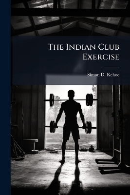 The Indian Club Exercise - Simon D Kehoe