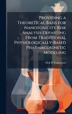 Providing a Theoretical Basis for Nanotoxicity Risk Analysis Departing From Traditional Physiologically-Based Pharmacokinetic Modeling - Dirk P Yamamoto