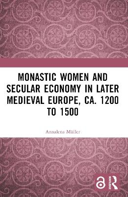 Monastic Women and Secular Economy in Later Medieval Europe, ca. 1200 to 1500 - Annalena M&uuml;ller