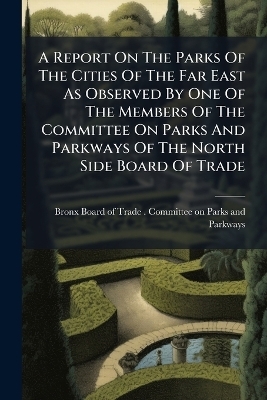 A Report On The Parks Of The Cities Of The Far East As Observed By One Of The Members Of The Committee On Parks And Parkways Of The North Side Board Of Trade - 
