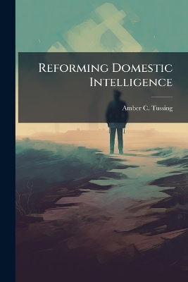 Reforming Domestic Intelligence - Amber C Tussing