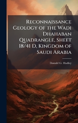 Reconnaissance Geology of the Wadi Dhahaban Quadrangle, Sheet 18/41 D, Kingdom of Saudi Arabia - Donald G Hadley