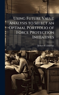 Using Future Value Analysis to Select an Optimal Portfolio of Force Protection Initiatives - Robert P Eskridge