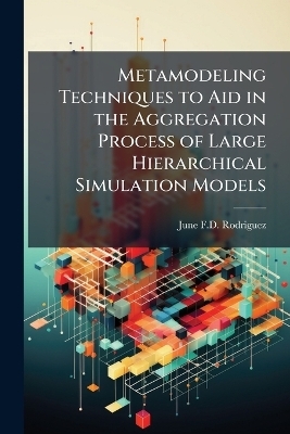 Metamodeling Techniques to Aid in the Aggregation Process of Large Hierarchical Simulation Models - June F D Rodriguez