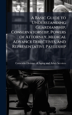 A Basic Guide to Understanding Guardianship, Conservatorship, Powers of Attorney, Medical Advance Directives, and Representative Payeeship