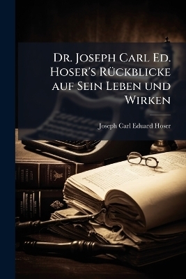 Dr. Joseph Carl Ed. Hoser's R&Atilde;1/4ckblicke auf Sein Leben und Wirken - 
