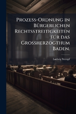 ProzeÃ-Ordnung in BÃ1/4rgerlichen Rechtsstreitigkeiten fÃ1/4r das GroÃherzogthum Baden.