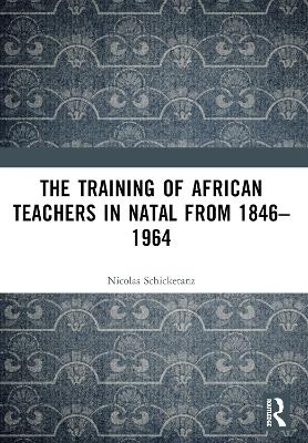 The Training of African Teachers in Natal from 1846&ndash;1964 - Nicolas Schicketanz