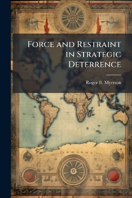 Force and Restraint in Strategic Deterrence - Roger B Myerson