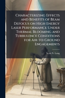 Characterizing Effects and Benefits of Beam Defocus on High Energy Laser Performance Under Thermal Blooming and Turbulence Conditions for Air-to-Ground Engagements - Scott N Long