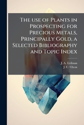 The use of Plants in Prospecting for Precious Metals, Principally Gold, a Selected Bibliography and Topic Index - J A Erdman, J C Olson